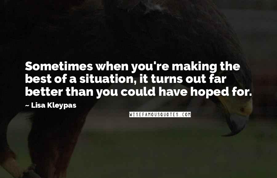 Lisa Kleypas Quotes: Sometimes when you're making the best of a situation, it turns out far better than you could have hoped for.