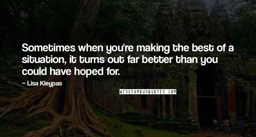 Lisa Kleypas Quotes: Sometimes when you're making the best of a situation, it turns out far better than you could have hoped for.