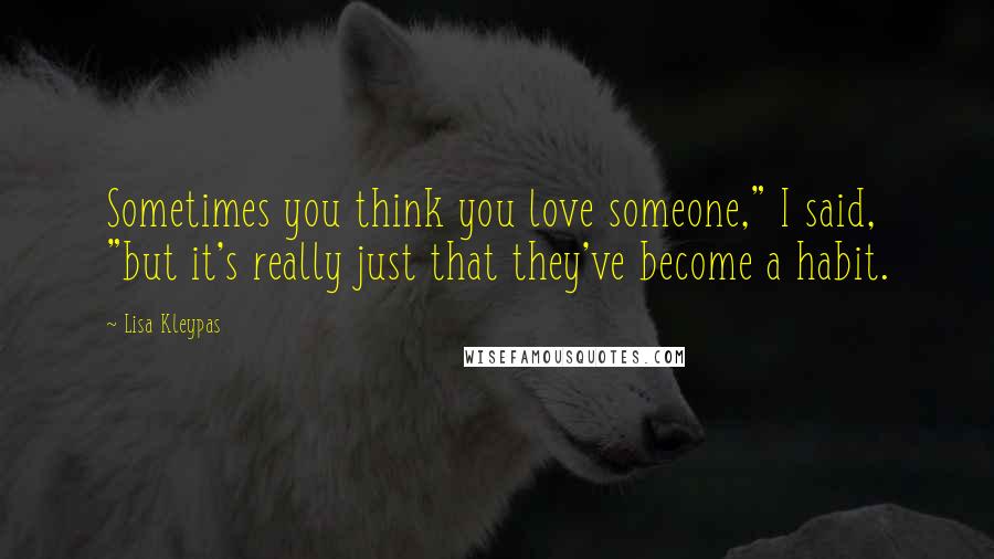 Lisa Kleypas Quotes: Sometimes you think you love someone," I said, "but it's really just that they've become a habit.