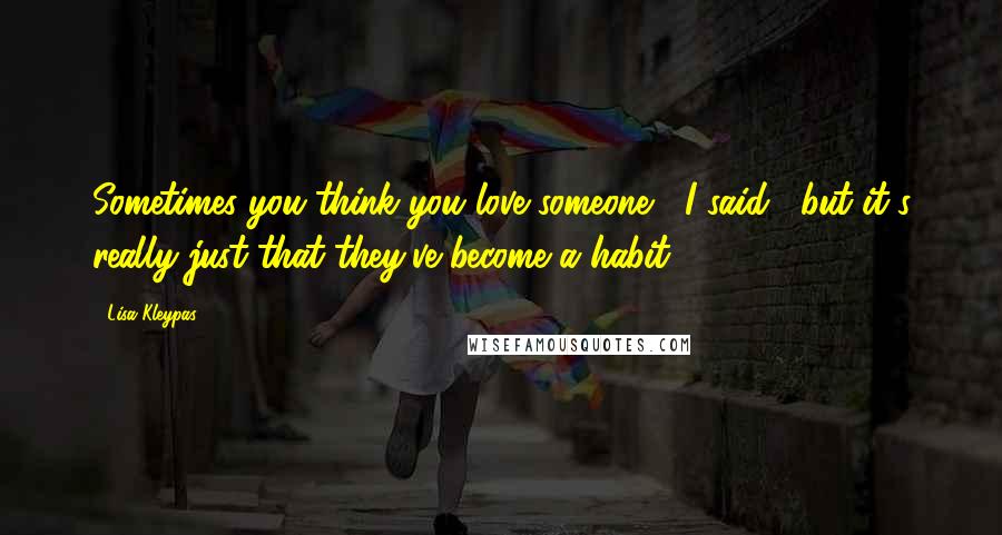 Lisa Kleypas Quotes: Sometimes you think you love someone," I said, "but it's really just that they've become a habit.