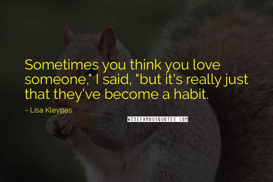 Lisa Kleypas Quotes: Sometimes you think you love someone," I said, "but it's really just that they've become a habit.