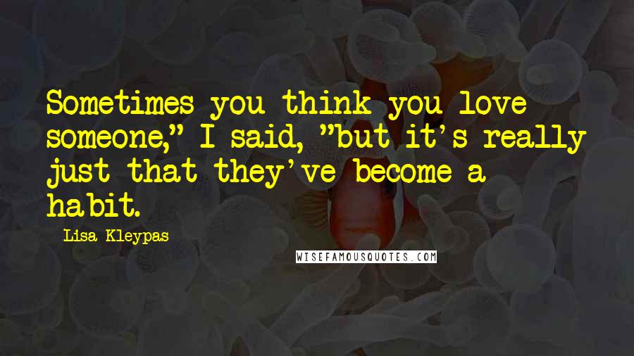 Lisa Kleypas Quotes: Sometimes you think you love someone," I said, "but it's really just that they've become a habit.