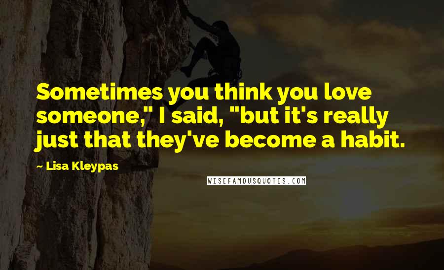 Lisa Kleypas Quotes: Sometimes you think you love someone," I said, "but it's really just that they've become a habit.