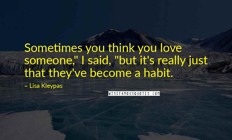 Lisa Kleypas Quotes: Sometimes you think you love someone," I said, "but it's really just that they've become a habit.