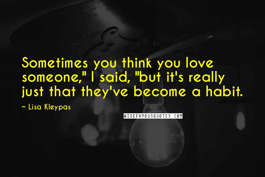 Lisa Kleypas Quotes: Sometimes you think you love someone," I said, "but it's really just that they've become a habit.