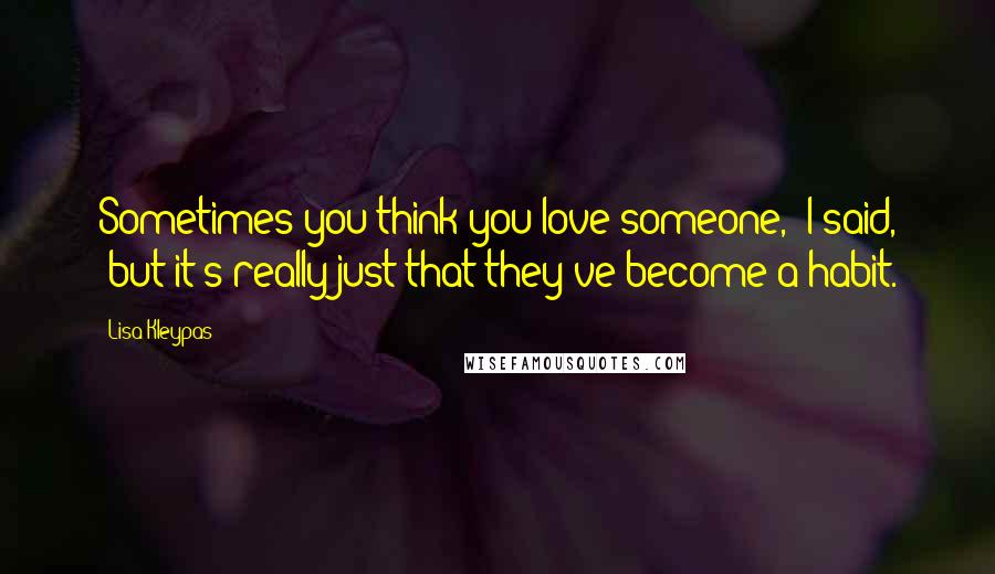 Lisa Kleypas Quotes: Sometimes you think you love someone," I said, "but it's really just that they've become a habit.
