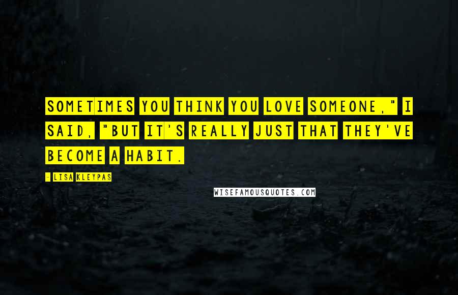 Lisa Kleypas Quotes: Sometimes you think you love someone," I said, "but it's really just that they've become a habit.