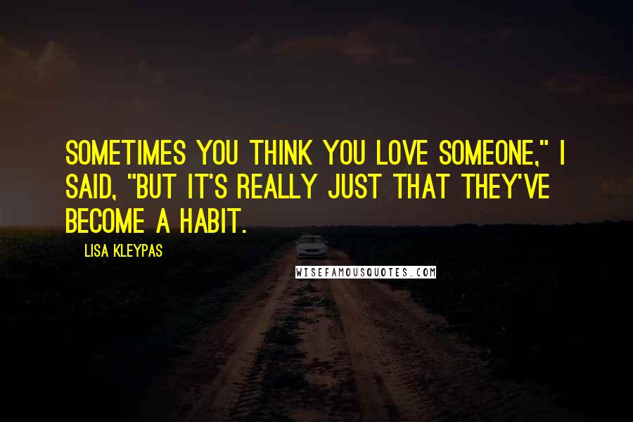 Lisa Kleypas Quotes: Sometimes you think you love someone," I said, "but it's really just that they've become a habit.