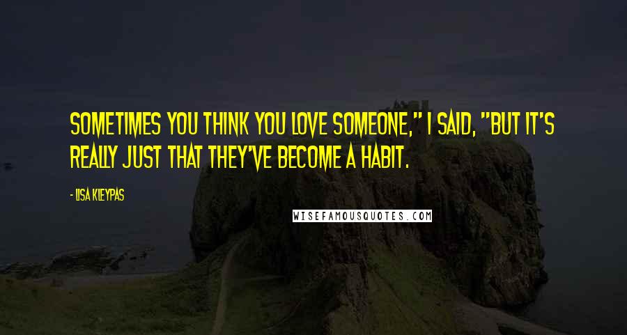Lisa Kleypas Quotes: Sometimes you think you love someone," I said, "but it's really just that they've become a habit.