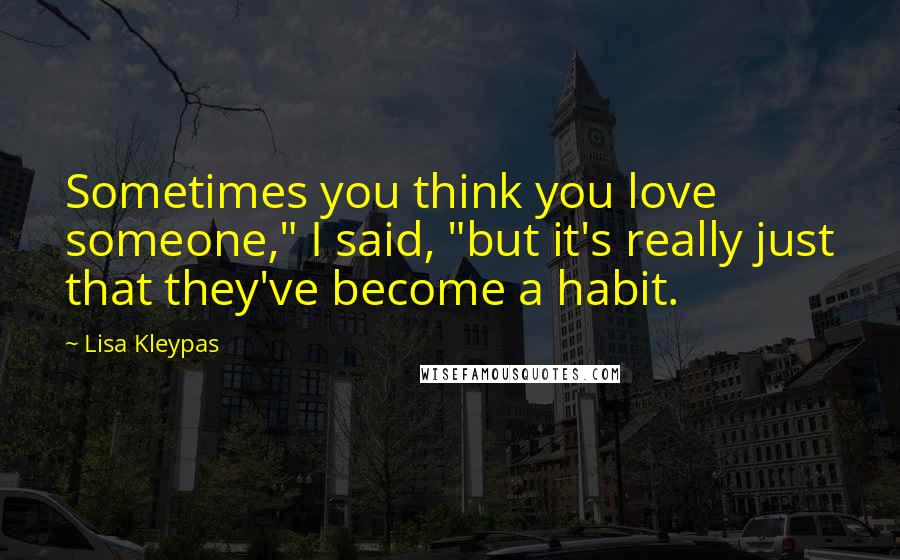 Lisa Kleypas Quotes: Sometimes you think you love someone," I said, "but it's really just that they've become a habit.