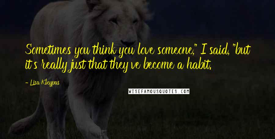 Lisa Kleypas Quotes: Sometimes you think you love someone," I said, "but it's really just that they've become a habit.