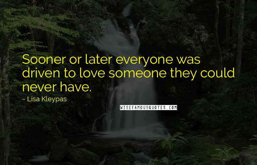 Lisa Kleypas Quotes: Sooner or later everyone was driven to love someone they could never have.