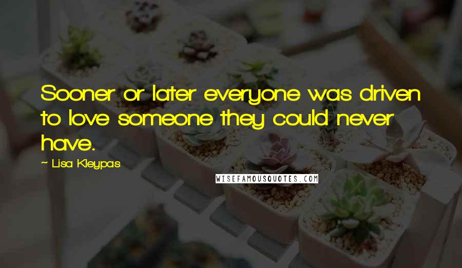 Lisa Kleypas Quotes: Sooner or later everyone was driven to love someone they could never have.