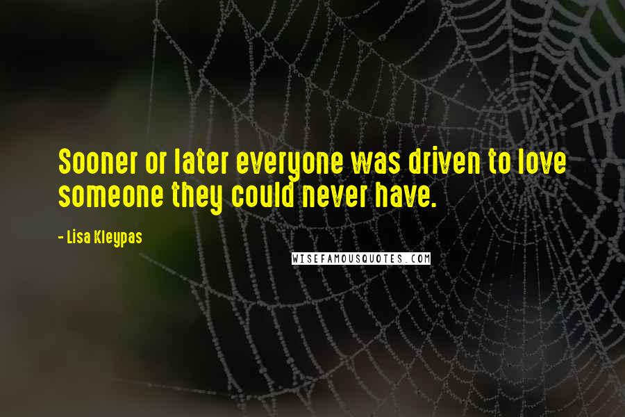 Lisa Kleypas Quotes: Sooner or later everyone was driven to love someone they could never have.