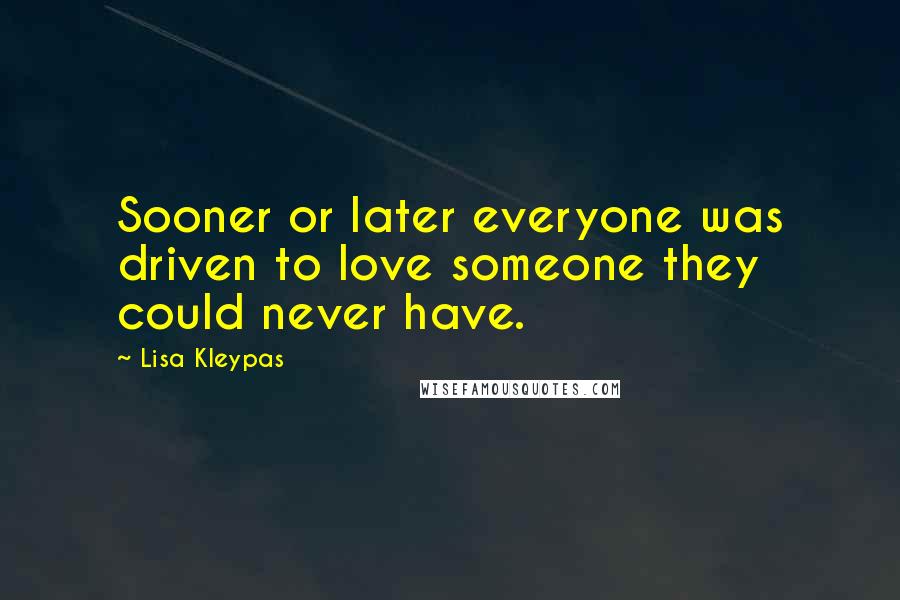 Lisa Kleypas Quotes: Sooner or later everyone was driven to love someone they could never have.