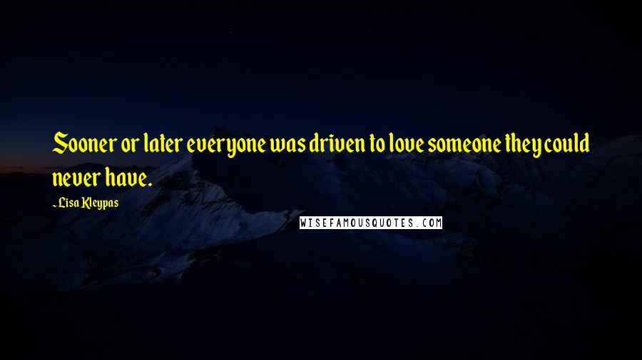Lisa Kleypas Quotes: Sooner or later everyone was driven to love someone they could never have.