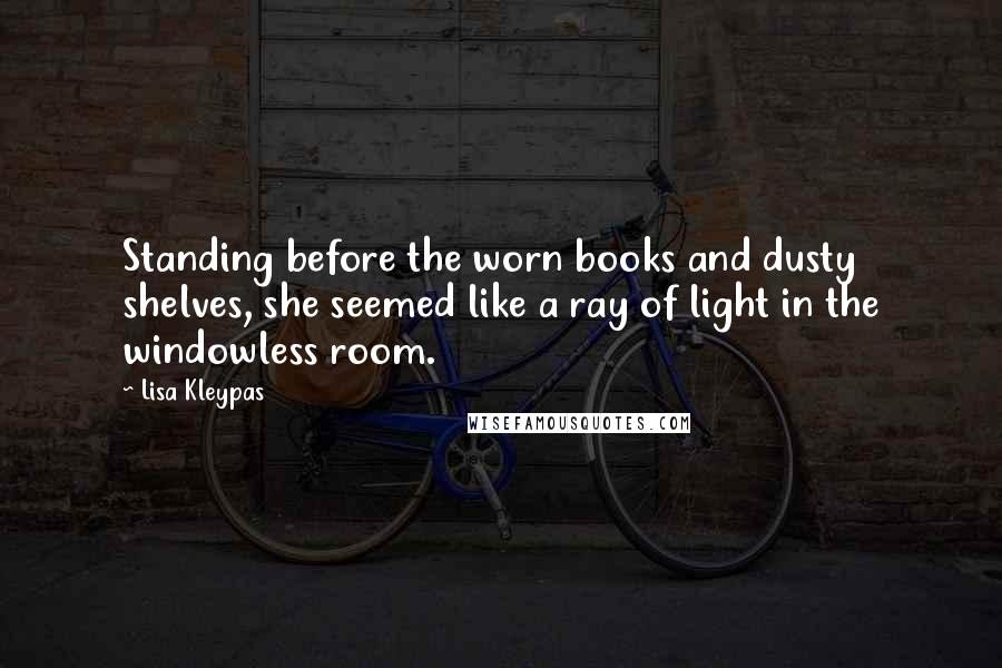 Lisa Kleypas Quotes: Standing before the worn books and dusty shelves, she seemed like a ray of light in the windowless room.