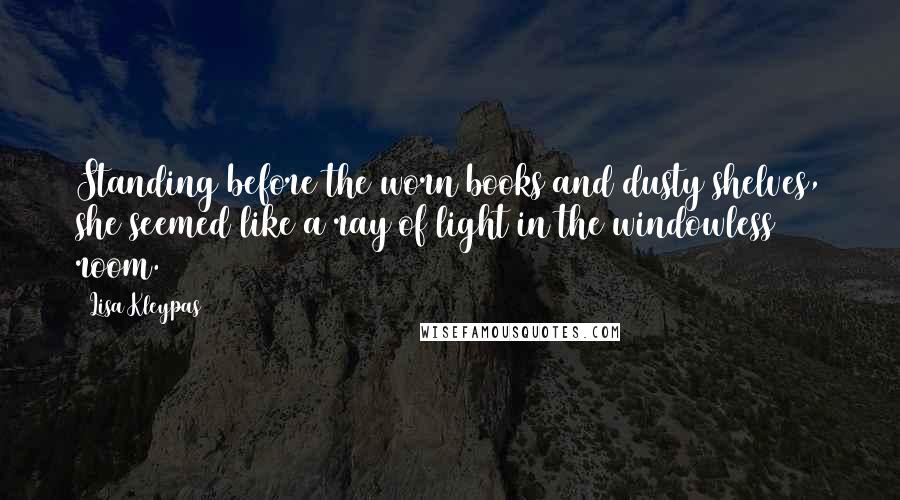 Lisa Kleypas Quotes: Standing before the worn books and dusty shelves, she seemed like a ray of light in the windowless room.