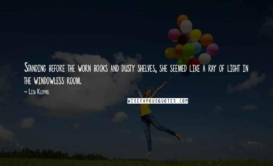 Lisa Kleypas Quotes: Standing before the worn books and dusty shelves, she seemed like a ray of light in the windowless room.