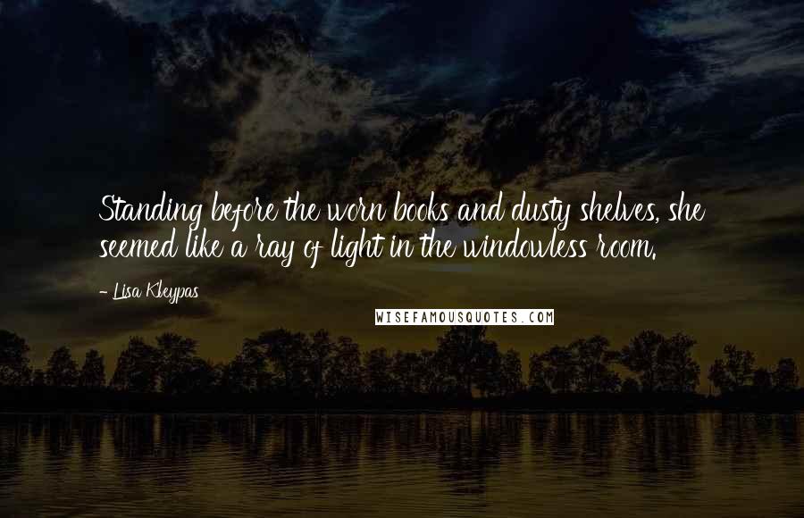 Lisa Kleypas Quotes: Standing before the worn books and dusty shelves, she seemed like a ray of light in the windowless room.