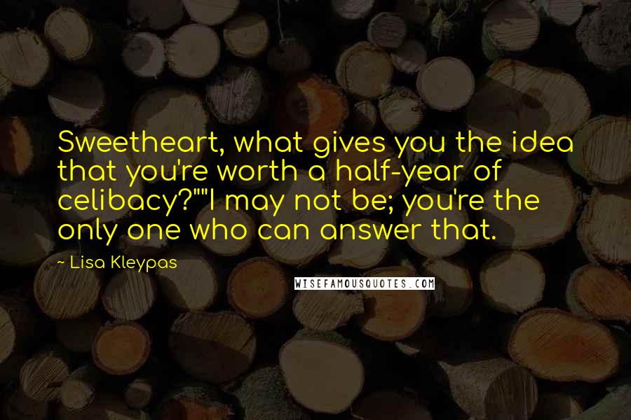 Lisa Kleypas Quotes: Sweetheart, what gives you the idea that you're worth a half-year of celibacy?""I may not be; you're the only one who can answer that.