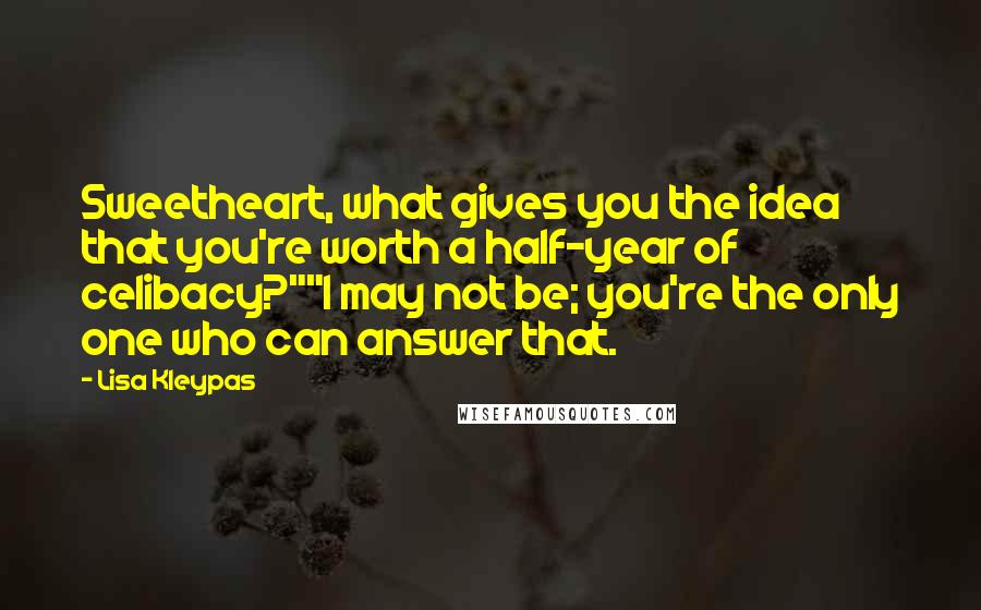 Lisa Kleypas Quotes: Sweetheart, what gives you the idea that you're worth a half-year of celibacy?""I may not be; you're the only one who can answer that.