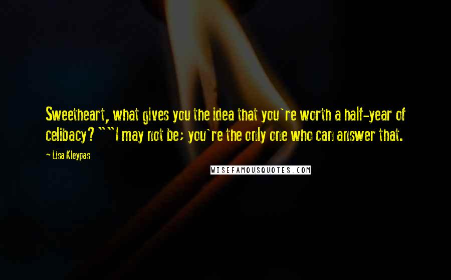 Lisa Kleypas Quotes: Sweetheart, what gives you the idea that you're worth a half-year of celibacy?""I may not be; you're the only one who can answer that.