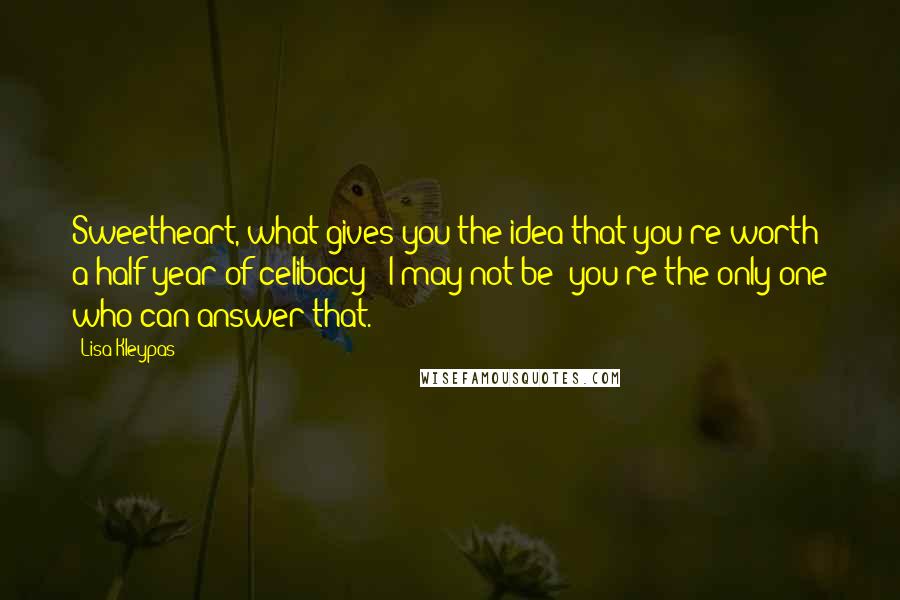 Lisa Kleypas Quotes: Sweetheart, what gives you the idea that you're worth a half-year of celibacy?""I may not be; you're the only one who can answer that.