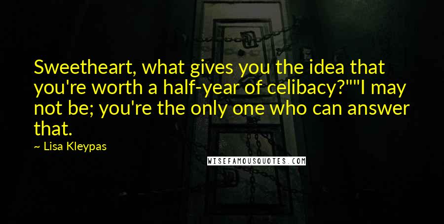 Lisa Kleypas Quotes: Sweetheart, what gives you the idea that you're worth a half-year of celibacy?""I may not be; you're the only one who can answer that.