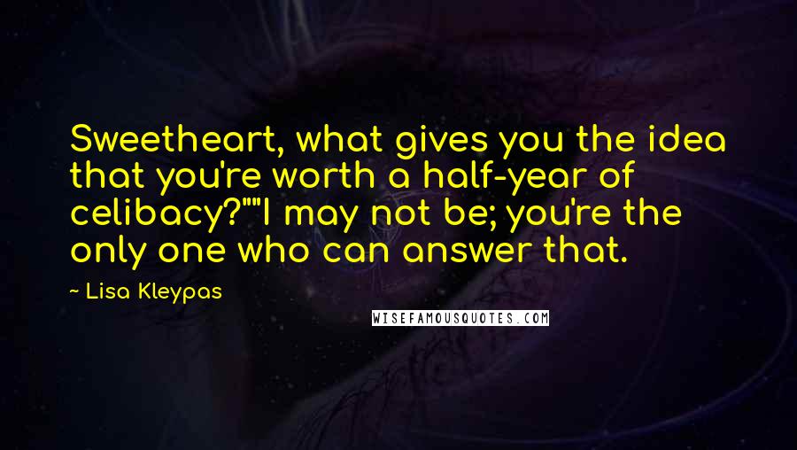 Lisa Kleypas Quotes: Sweetheart, what gives you the idea that you're worth a half-year of celibacy?""I may not be; you're the only one who can answer that.