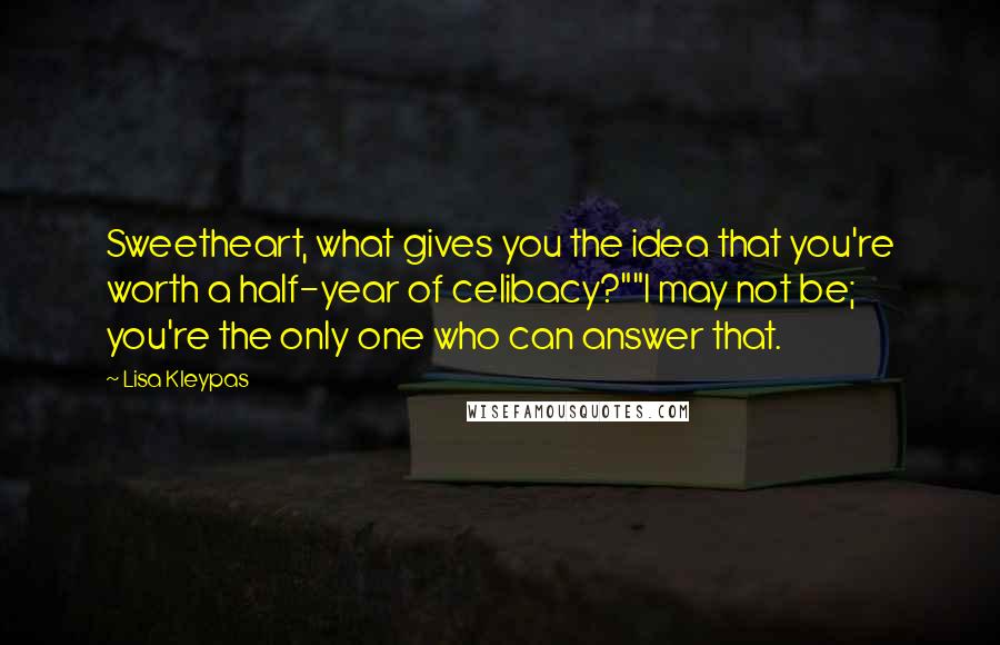 Lisa Kleypas Quotes: Sweetheart, what gives you the idea that you're worth a half-year of celibacy?""I may not be; you're the only one who can answer that.