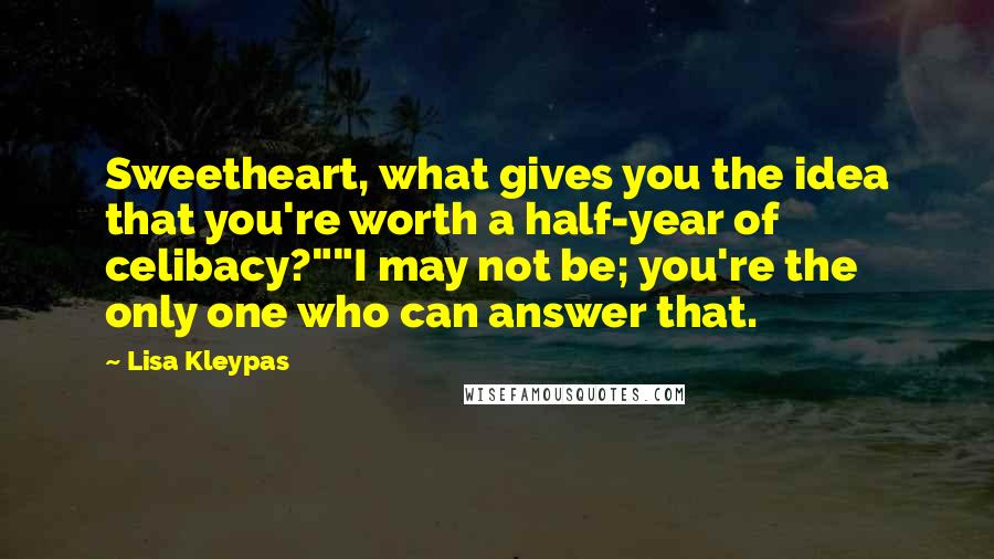 Lisa Kleypas Quotes: Sweetheart, what gives you the idea that you're worth a half-year of celibacy?""I may not be; you're the only one who can answer that.