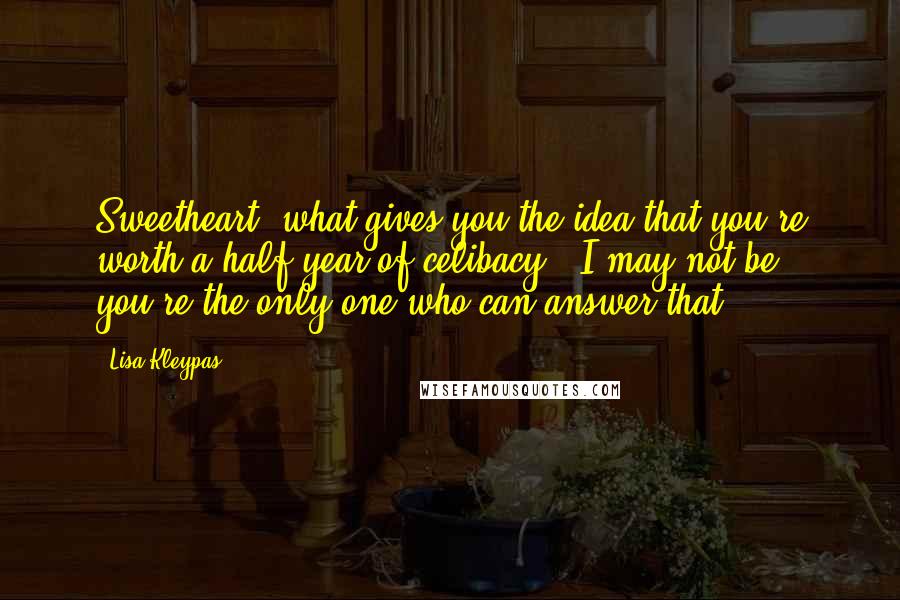 Lisa Kleypas Quotes: Sweetheart, what gives you the idea that you're worth a half-year of celibacy?""I may not be; you're the only one who can answer that.