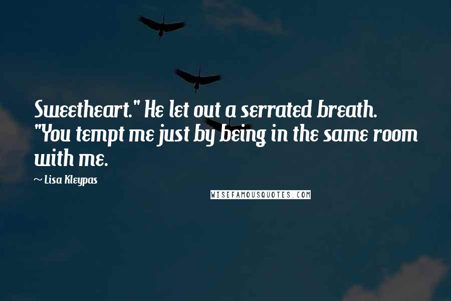 Lisa Kleypas Quotes: Sweetheart." He let out a serrated breath. "You tempt me just by being in the same room with me.