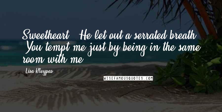 Lisa Kleypas Quotes: Sweetheart." He let out a serrated breath. "You tempt me just by being in the same room with me.