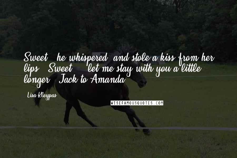 Lisa Kleypas Quotes: Sweet," he whispered, and stole a kiss from her lips. "Sweet ... let me stay with you a little longer."-Jack to Amanda