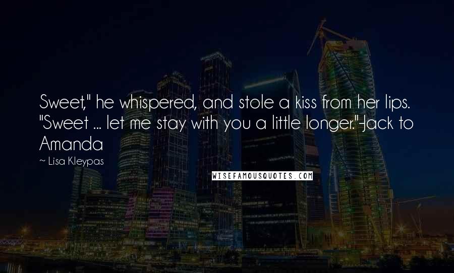 Lisa Kleypas Quotes: Sweet," he whispered, and stole a kiss from her lips. "Sweet ... let me stay with you a little longer."-Jack to Amanda