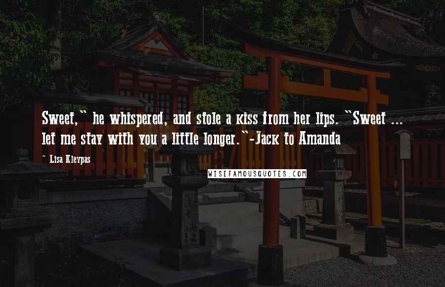 Lisa Kleypas Quotes: Sweet," he whispered, and stole a kiss from her lips. "Sweet ... let me stay with you a little longer."-Jack to Amanda