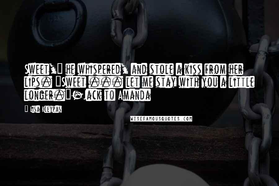 Lisa Kleypas Quotes: Sweet," he whispered, and stole a kiss from her lips. "Sweet ... let me stay with you a little longer."-Jack to Amanda