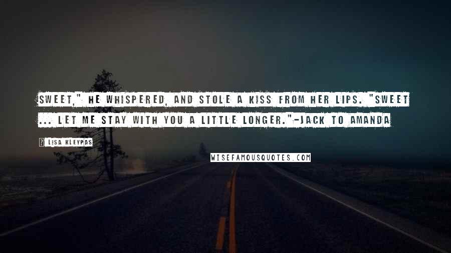 Lisa Kleypas Quotes: Sweet," he whispered, and stole a kiss from her lips. "Sweet ... let me stay with you a little longer."-Jack to Amanda