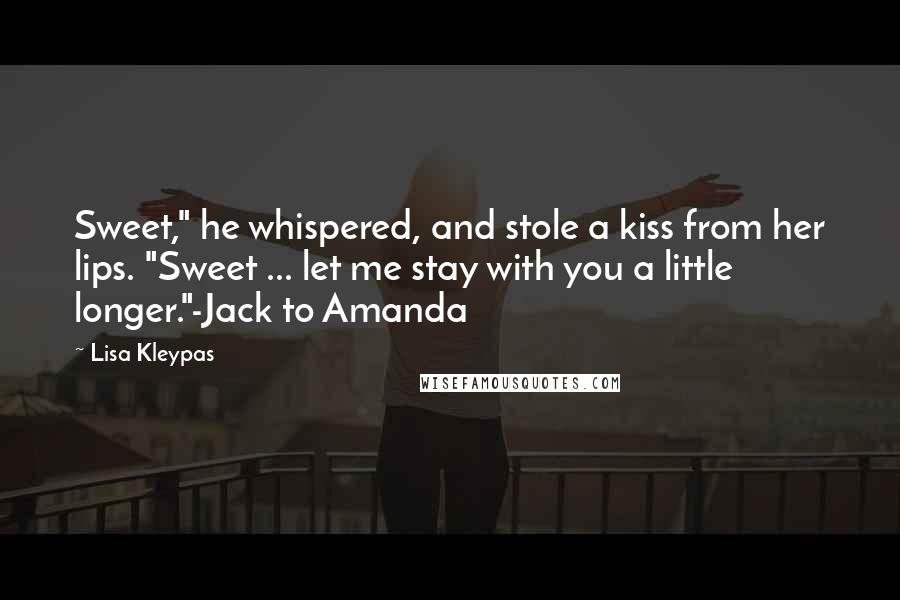 Lisa Kleypas Quotes: Sweet," he whispered, and stole a kiss from her lips. "Sweet ... let me stay with you a little longer."-Jack to Amanda