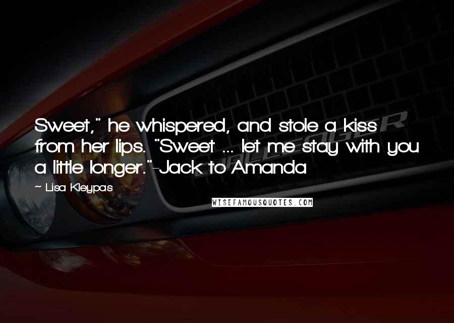 Lisa Kleypas Quotes: Sweet," he whispered, and stole a kiss from her lips. "Sweet ... let me stay with you a little longer."-Jack to Amanda