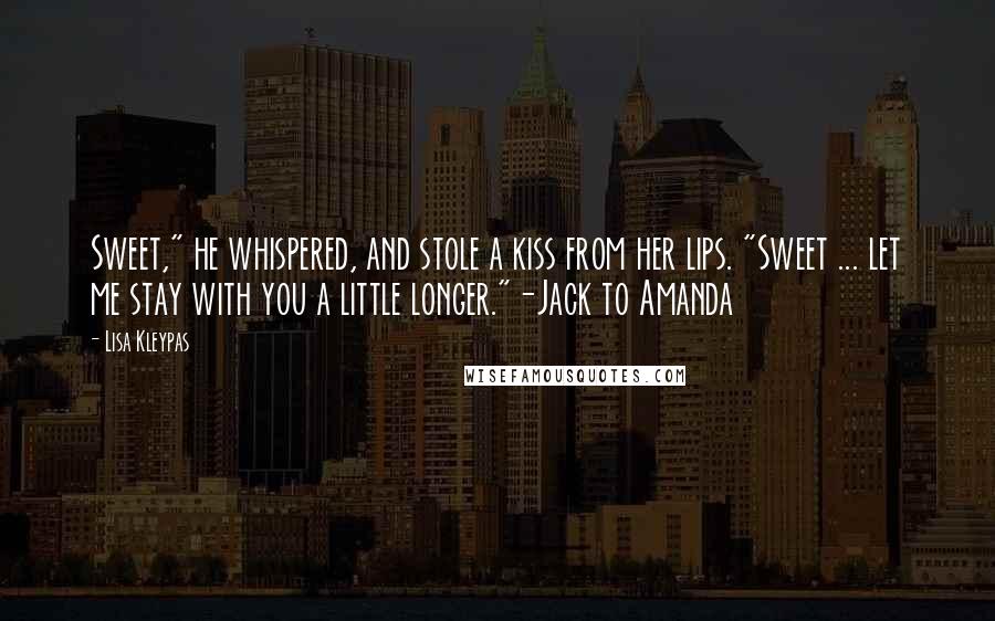 Lisa Kleypas Quotes: Sweet," he whispered, and stole a kiss from her lips. "Sweet ... let me stay with you a little longer."-Jack to Amanda