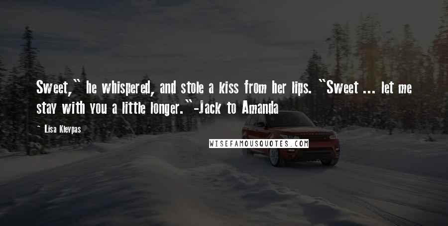 Lisa Kleypas Quotes: Sweet," he whispered, and stole a kiss from her lips. "Sweet ... let me stay with you a little longer."-Jack to Amanda