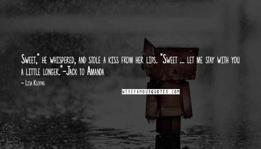 Lisa Kleypas Quotes: Sweet," he whispered, and stole a kiss from her lips. "Sweet ... let me stay with you a little longer."-Jack to Amanda