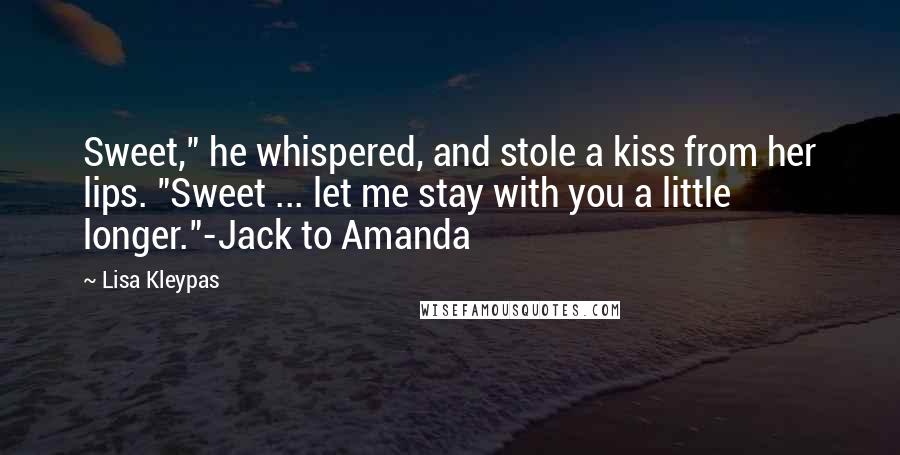 Lisa Kleypas Quotes: Sweet," he whispered, and stole a kiss from her lips. "Sweet ... let me stay with you a little longer."-Jack to Amanda