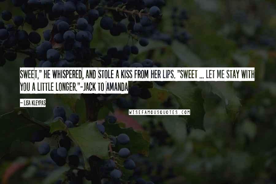 Lisa Kleypas Quotes: Sweet," he whispered, and stole a kiss from her lips. "Sweet ... let me stay with you a little longer."-Jack to Amanda