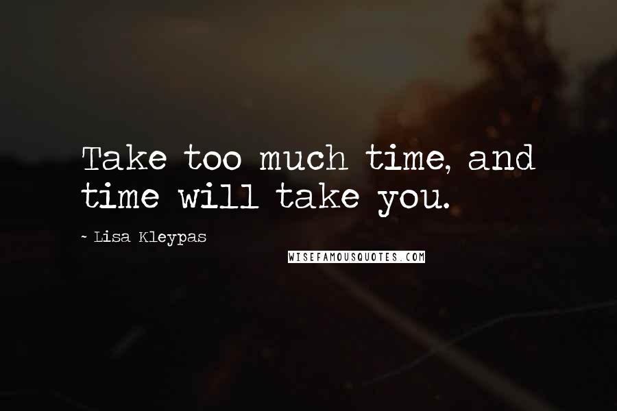 Lisa Kleypas Quotes: Take too much time, and time will take you.