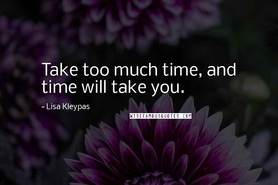 Lisa Kleypas Quotes: Take too much time, and time will take you.