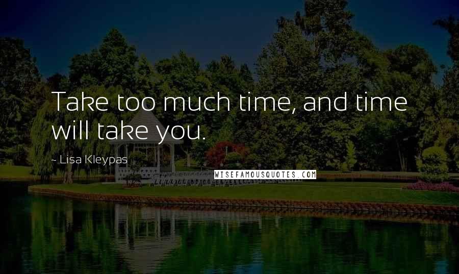 Lisa Kleypas Quotes: Take too much time, and time will take you.